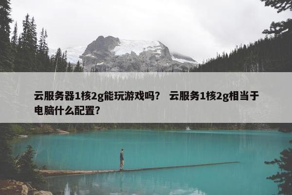 云服务器1核2g能玩游戏吗? 云服务1核2g相当于电脑什么配置?