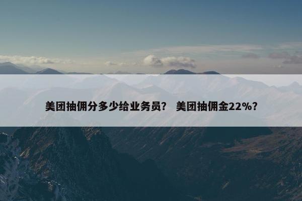 美团抽佣分多少给业务员? 美团抽佣金22%? 美团抽佣分多少给业务员? 美团抽佣金22%?