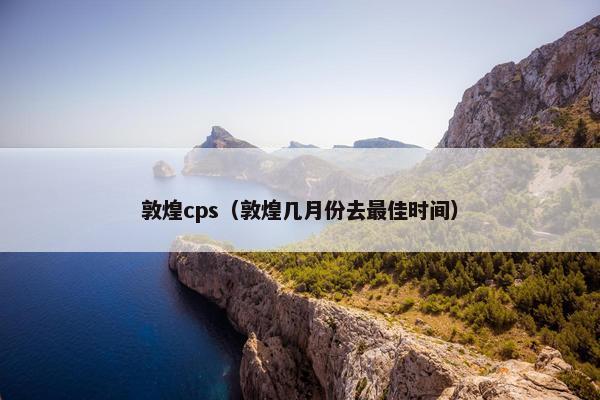 敦煌cps(敦煌几月份去最佳时间)
