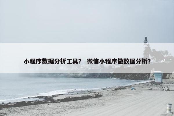 小程序数据分析工具? 微信小程序做数据分析?