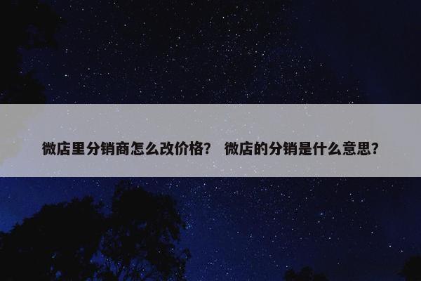 微店里分销商怎么改价格? 微店的分销是什么意思?