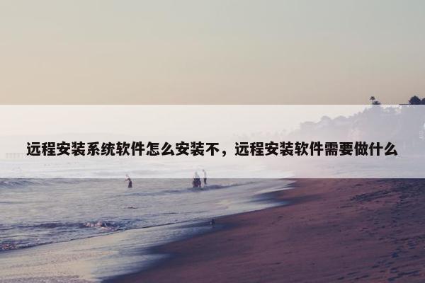 远程安装系统软件怎么安装不,远程安装软件需要做什么