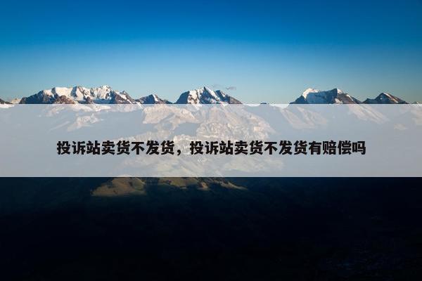 投诉站卖货不发货，投诉站卖货不发货有赔偿吗