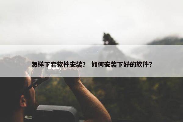 怎样下套软件安装? 如何安装下好的软件?