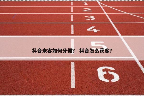 抖音来客如何分佣？ 抖音怎么获客？
