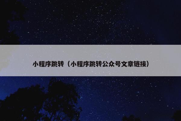 小程序跳转（小程序跳转公众号文章链接）