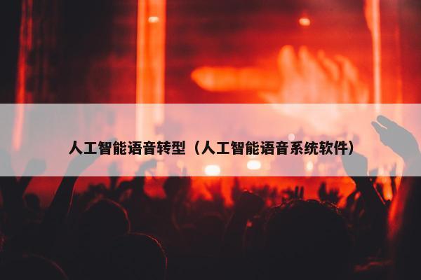 人工智能语音转型(人工智能语音系统软件)