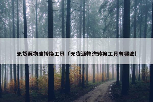 无货源物流转换工具(无货源物流转换工具有哪些)