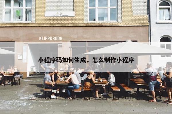 小程序码如何生成，怎么制作小程序