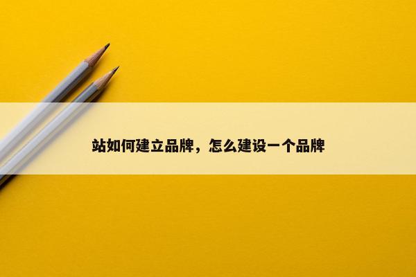 站如何建立品牌，怎么建设一个品牌
