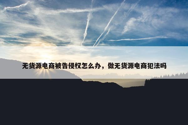 无货源电商被告侵权怎么办,做无货源电商犯法吗