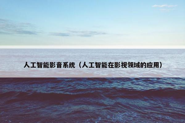 人工智能影音系统(人工智能在影视领域的应用)