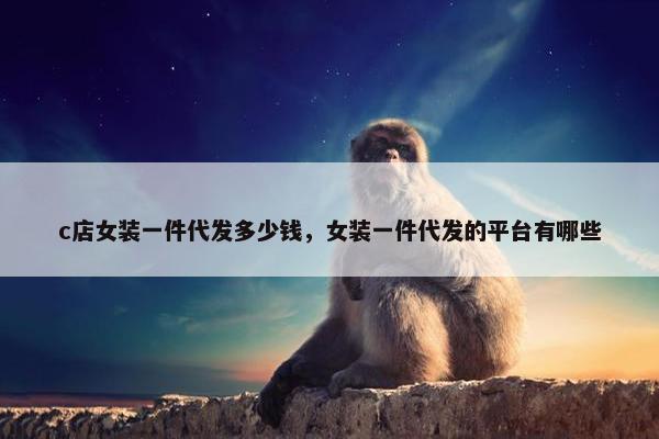 c店女装一件代发多少钱,女装一件代发的平台有哪些