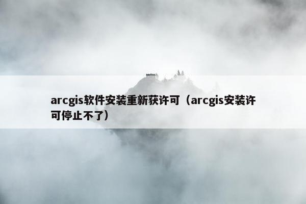 arcgis软件安装重新获许可(arcgis安装许可停止不了)