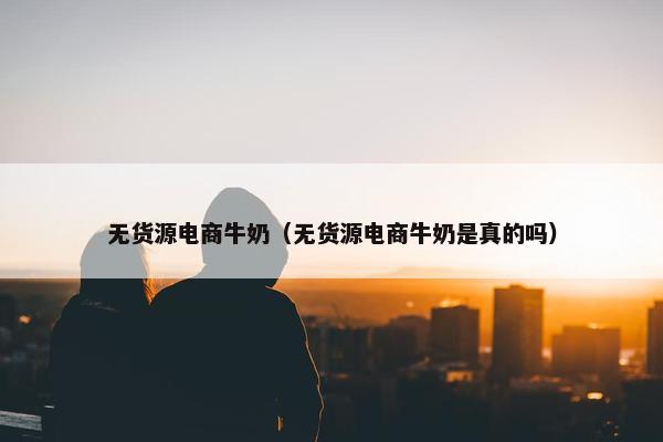 无货源电商牛奶(无货源电商牛奶是真的吗)