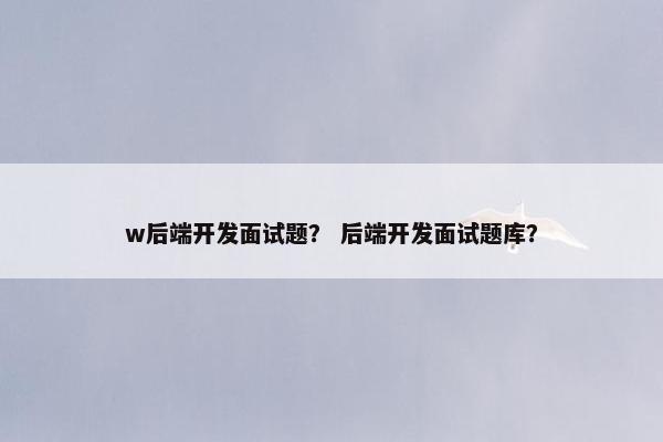 w后端开发面试题？ 后端开发面试题库？