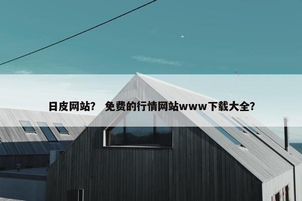 日皮网站? 免费的行情网站www下载大全?