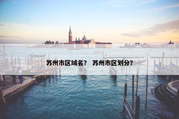 苏州市区域名? 苏州市区划分?