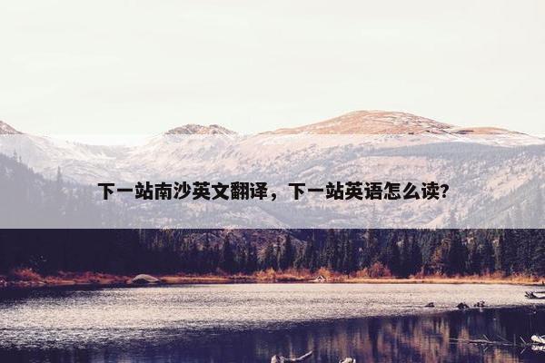 下一站南沙英文翻译,下一站英语怎么读?