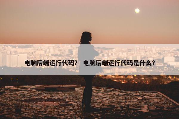 电脑后端运行代码? 电脑后端运行代码是什么? 电脑后端运行代码? 电脑后端运行代码是什么?