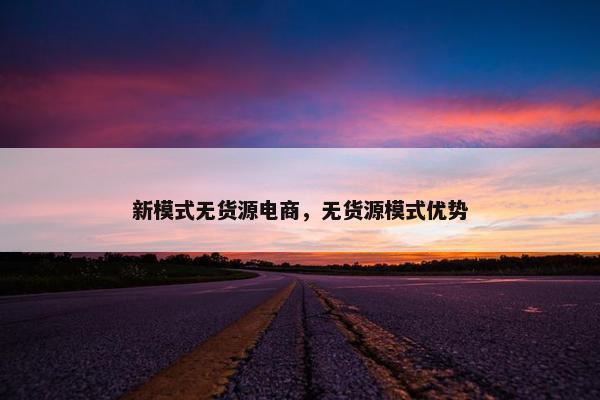 新模式无货源电商,无货源模式优势