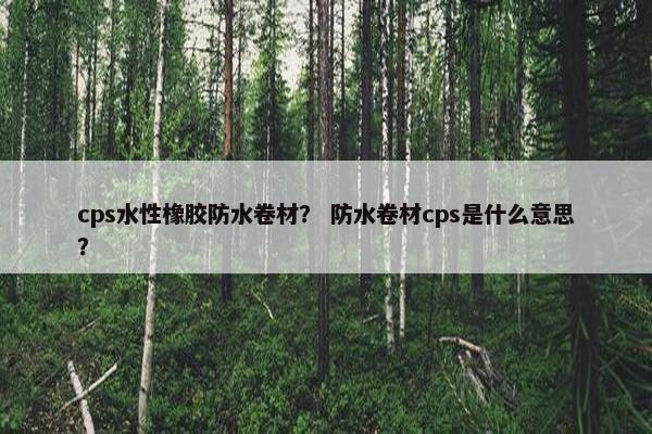 cps水性橡胶防水卷材? 防水卷材cps是什么意思? cps水性橡胶防水卷材? 防水卷材cps是什么意思?