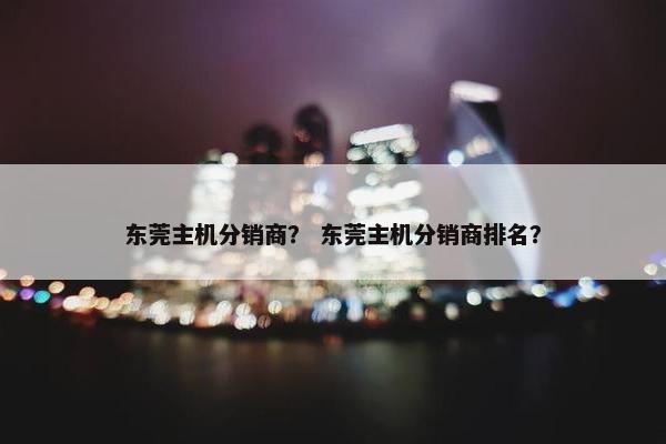 东莞主机分销商？ 东莞主机分销商排名？