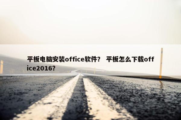 平板电脑安装office软件？ 平板怎么下载office2016？