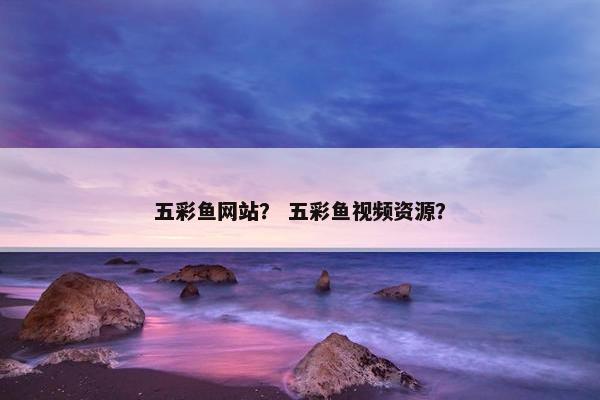 五彩鱼网站？ 五彩鱼视频资源？