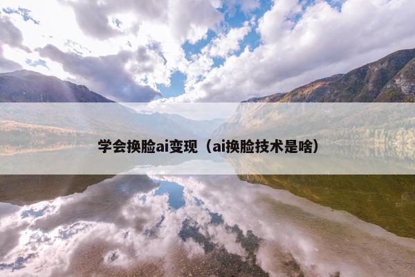 学会换脸ai变现（ai换脸技术是啥）