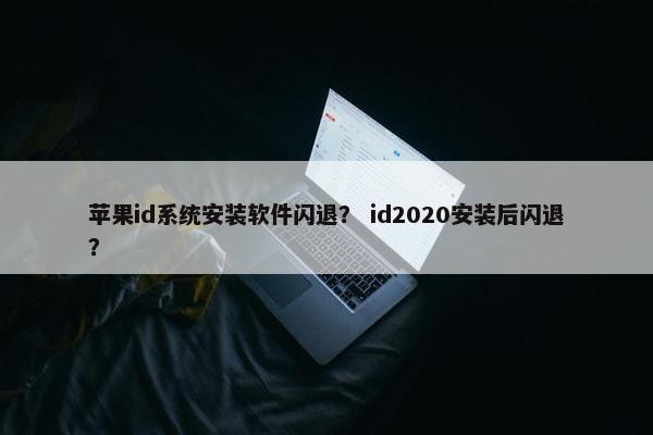 苹果id系统安装软件闪退? id2020安装后闪退?