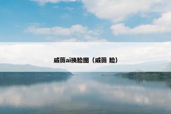 戚薇ai换脸图（戚薇 脸）