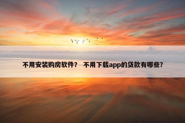 不用安装购房软件? 不用下载app的贷款有哪些?