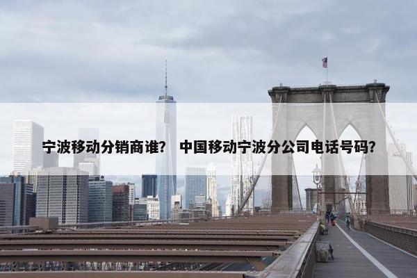 宁波移动分销商谁？ 中国移动宁波分公司电话号码？