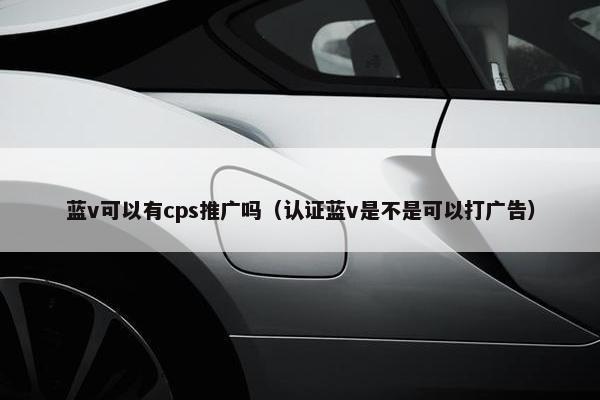 蓝v可以有cps推广吗(认证蓝v是不是可以打广告)