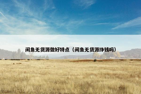 闲鱼无货源做好特点（闲鱼无货源挣钱吗）