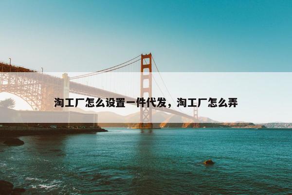 淘工厂怎么设置一件代发,淘工厂怎么弄