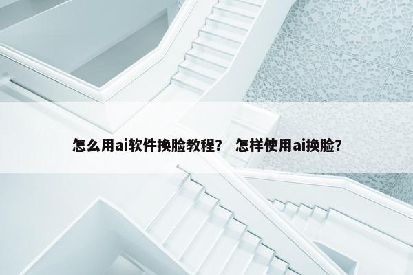 怎么用ai软件换脸教程? 怎样使用ai换脸?