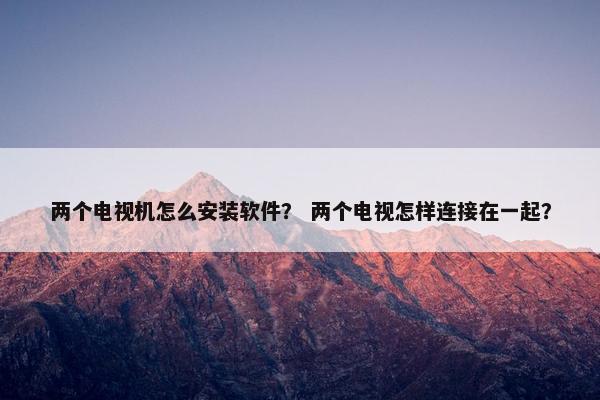 两个电视机怎么安装软件？ 两个电视怎样连接在一起？
