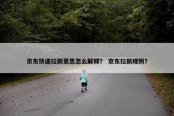 京东快递拉新意思怎么解释？ 京东拉新规则？