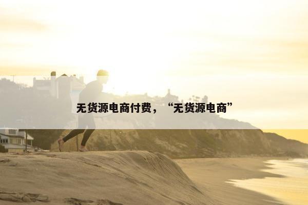 无货源电商付费，“无货源电商”