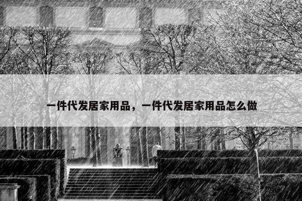 一件代发居家用品,一件代发居家用品怎么做