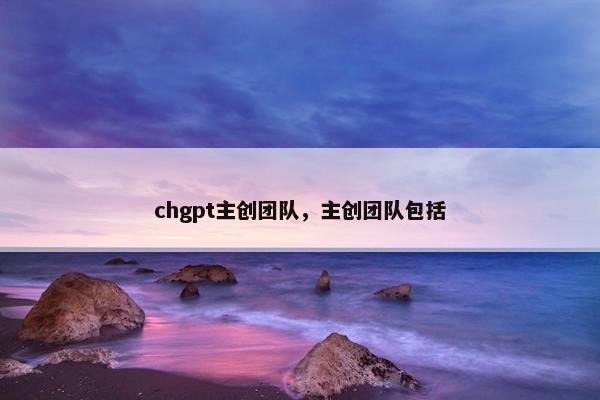 chgpt主创团队，主创团队包括