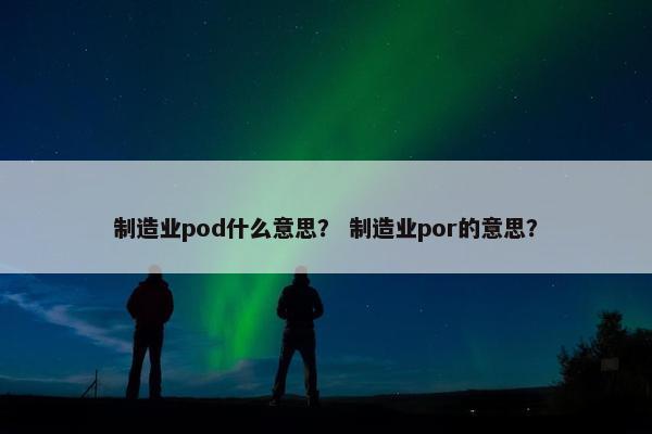 制造业pod什么意思？ 制造业por的意思？