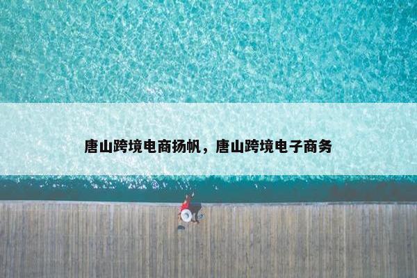 唐山跨境电商扬帆，唐山跨境电子商务