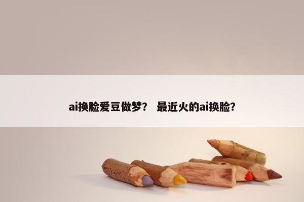 ai换脸爱豆做梦? 最近火的ai换脸?