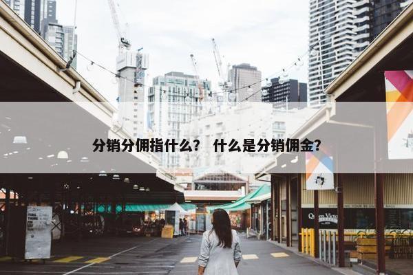 分销分佣指什么？ 什么是分销佣金？