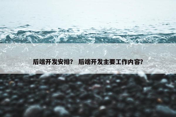 后端开发安排？ 后端开发主要工作内容？