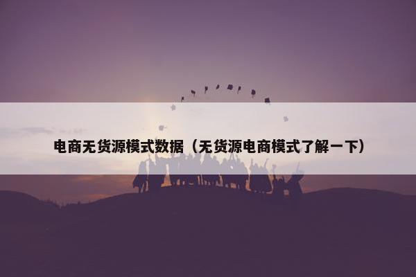 电商无货源模式数据(无货源电商模式了解一下)