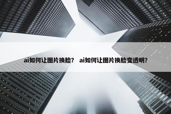 ai如何让图片换脸? ai如何让图片换脸变透明?